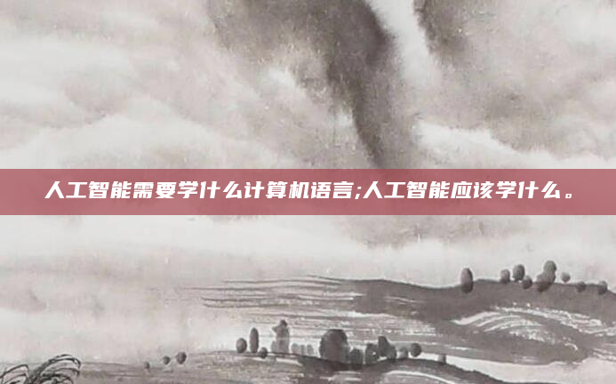 人工智能需要学什么计算机语言;人工智能应该学什么。