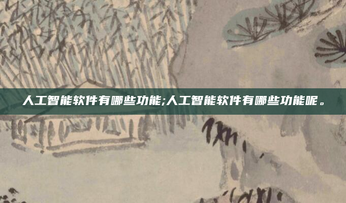 人工智能软件有哪些功能;人工智能软件有哪些功能呢。