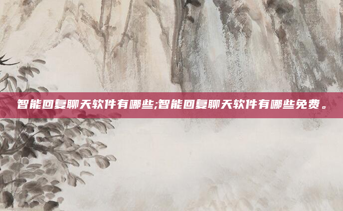 智能回复聊天软件有哪些;智能回复聊天软件有哪些免费。