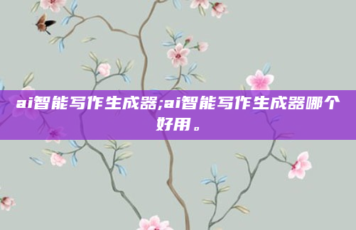 ai智能写作生成器;ai智能写作生成器哪个好用。