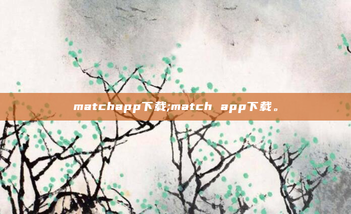 matchapp下载;match app下载。