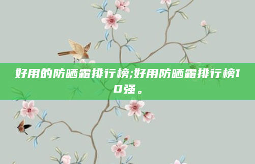 好用的防晒霜排行榜;好用防晒霜排行榜10强。