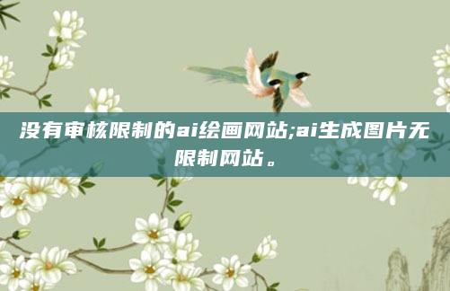 没有审核限制的ai绘画网站;ai生成图片无限制网站。