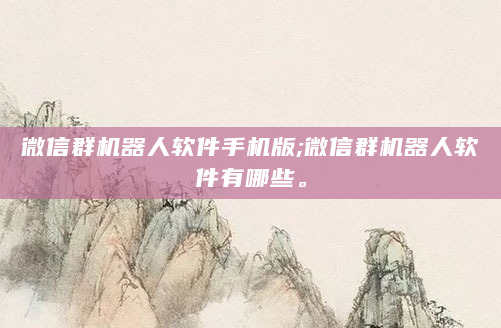 微信群机器人软件手机版;微信群机器人软件有哪些。