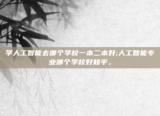 学人工智能去哪个学校一本二本好;人工智能专业哪个学校好知乎。