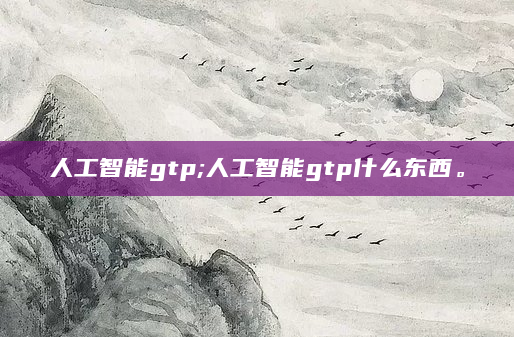 人工智能gtp;人工智能gtp什么东西。