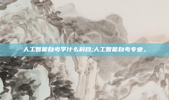 人工智能自考学什么科目;人工智能自考专业。