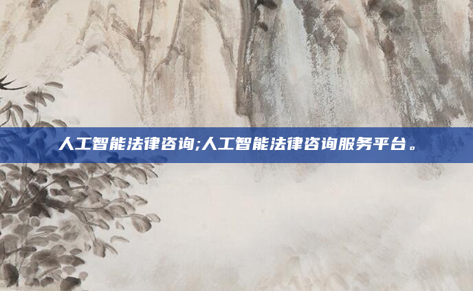 人工智能法律咨询;人工智能法律咨询服务平台。