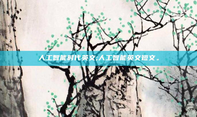 人工智能时代英文;人工智能英文短文。
