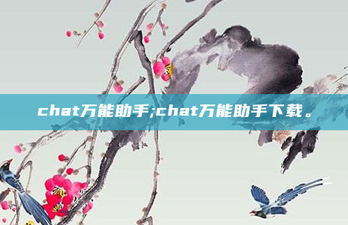 chat万能助手;chat万能助手下载。