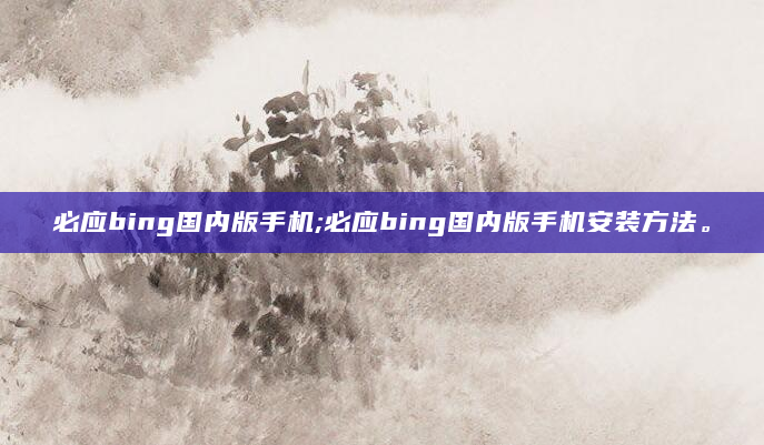 必应bing国内版手机;必应bing国内版手机安装方法。