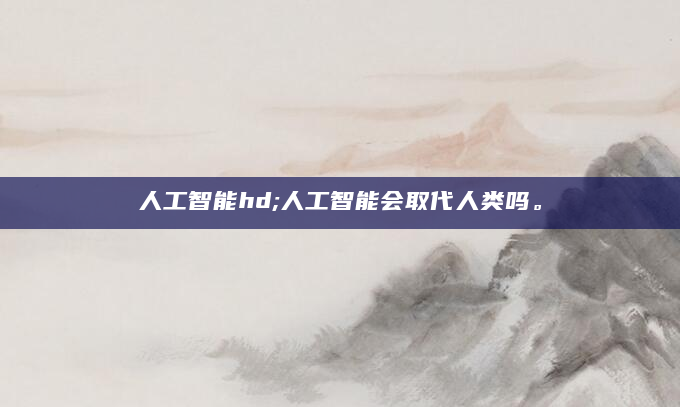 人工智能hd;人工智能会取代人类吗。