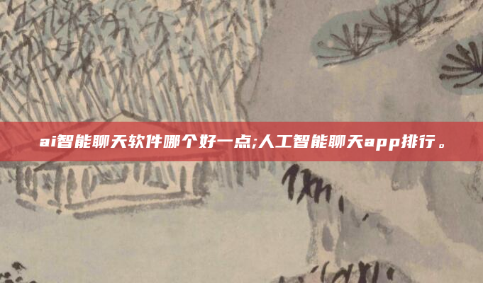 ai智能聊天软件哪个好一点;人工智能聊天app排行。