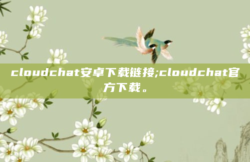 cloudchat安卓下载链接;cloudchat官方下载。
