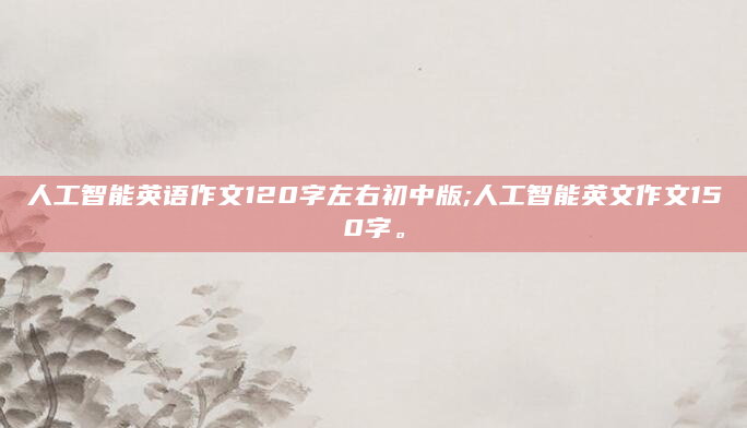 人工智能英语作文120字左右初中版;人工智能英文作文150字。