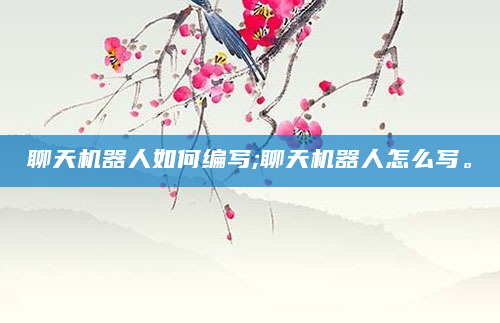 聊天机器人如何编写;聊天机器人怎么写。