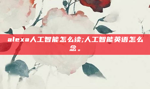 alexa人工智能怎么读;人工智能英语怎么念。