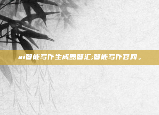ai智能写作生成器智汇;智能写作官网。
