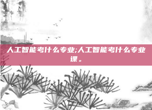 人工智能考什么专业;人工智能考什么专业课。