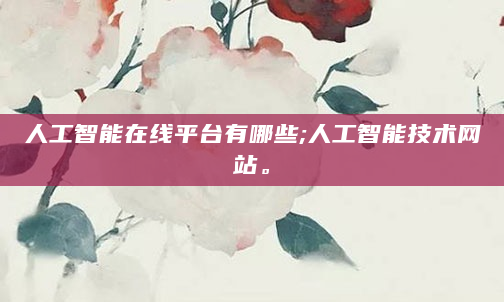 人工智能在线平台有哪些;人工智能技术网站。