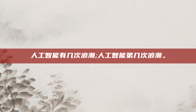 人工智能有几次浪潮;人工智能第几次浪潮。