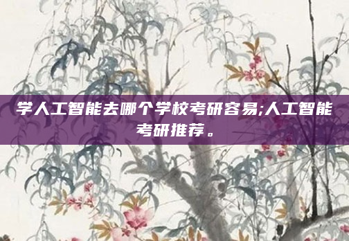 学人工智能去哪个学校考研容易;人工智能考研推荐。