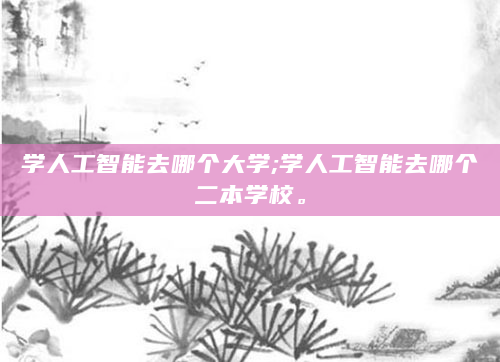 学人工智能去哪个大学;学人工智能去哪个二本学校。