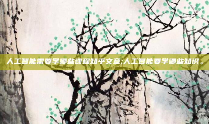 人工智能需要学哪些课程知乎文章;人工智能要学哪些知识。