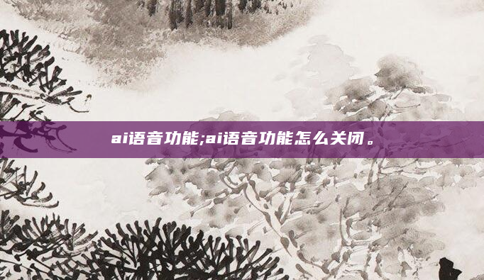 ai语音功能;ai语音功能怎么关闭。
