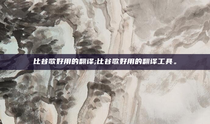 比谷歌好用的翻译;比谷歌好用的翻译工具。