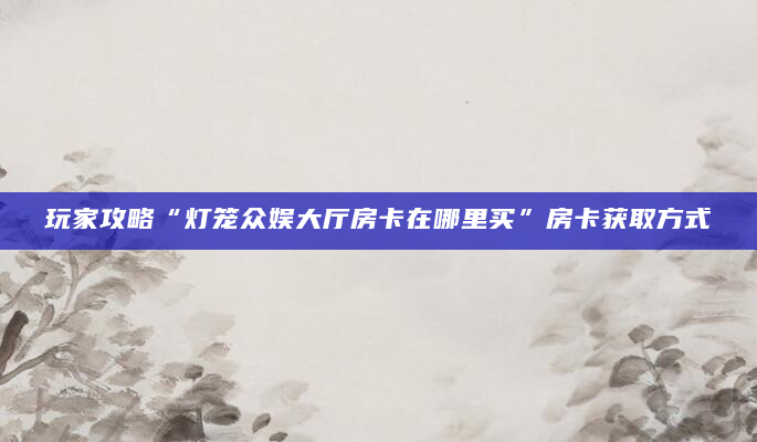玩家攻略“灯笼众娱大厅房卡在哪里买”房卡获取方式