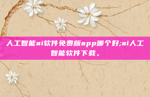 人工智能ai软件免费版app哪个好;ai人工智能软件下载。