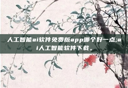 人工智能ai软件免费版app哪个好一点;ai人工智能软件下载。