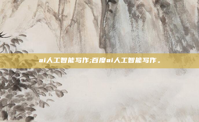 ai人工智能写作;百度ai人工智能写作。
