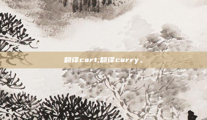 翻译cart;翻译carry。
