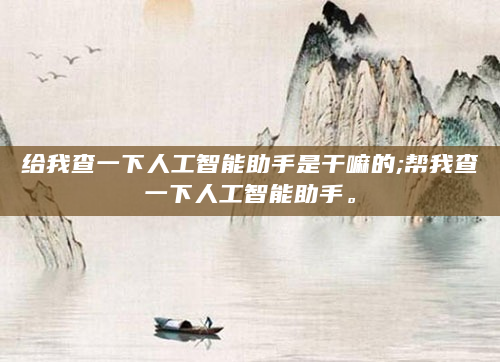 给我查一下人工智能助手是干嘛的;帮我查一下人工智能助手。