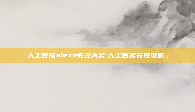 人工智能alexa失控大笑;人工智能失控电影。