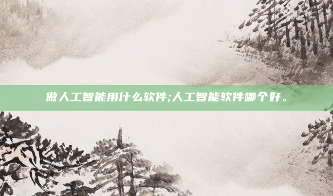 做人工智能用什么软件;人工智能软件哪个好。