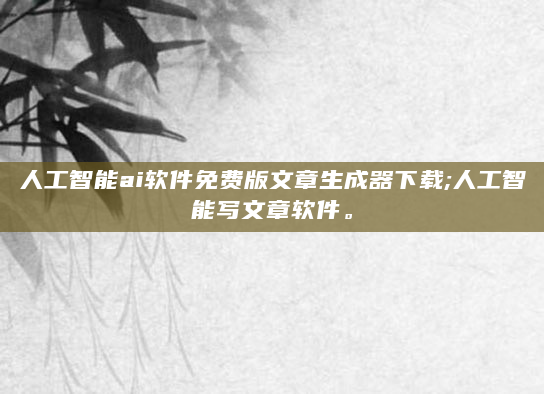 人工智能ai软件免费版文章生成器下载;人工智能写文章软件。