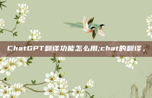 ChatGPT翻译功能怎么用;chat的翻译。