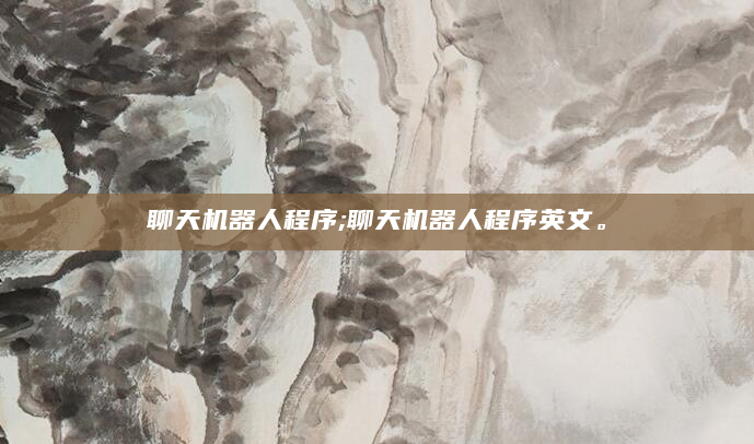 聊天机器人程序;聊天机器人程序英文。