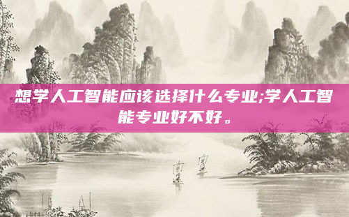 想学人工智能应该选择什么专业;学人工智能专业好不好。