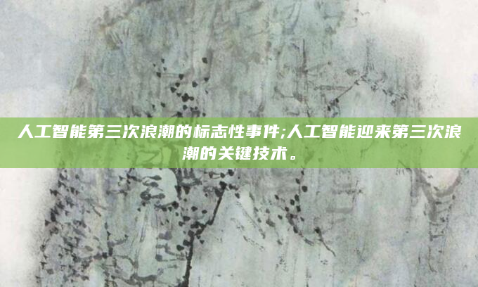 人工智能第三次浪潮的标志性事件;人工智能迎来第三次浪潮的关键技术。