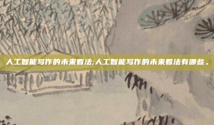 人工智能写作的未来看法;人工智能写作的未来看法有哪些。