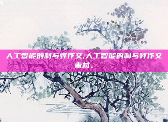 人工智能的利与弊作文;人工智能的利与弊作文素材。
