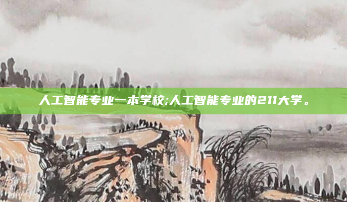 人工智能专业一本学校;人工智能专业的211大学。