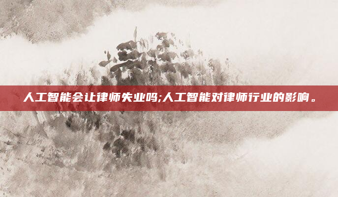 人工智能会让律师失业吗;人工智能对律师行业的影响。