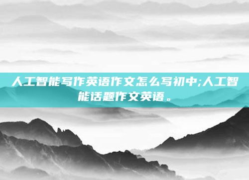 人工智能写作英语作文怎么写初中;人工智能话题作文英语。