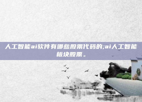 人工智能ai软件有哪些股票代码的;ai人工智能板块股票。