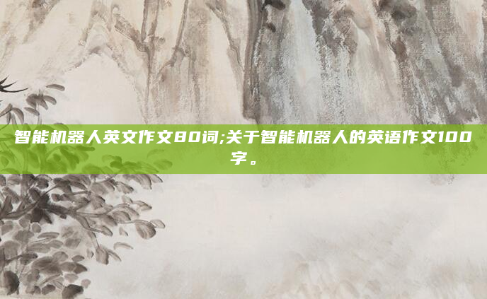 智能机器人英文作文80词;关于智能机器人的英语作文100字。